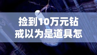 捡到10万元钻戒以为是道具怎么办  第1张