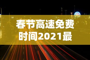 春节高速免费时间2021最新消息  第1张