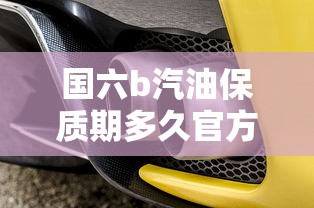 国六b汽油保质期多久官方认证  第1张