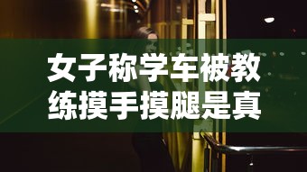 女子称学车被教练摸手摸腿是真的吗  第1张