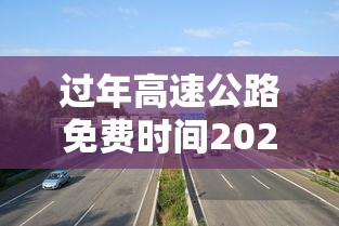 过年高速公路免费时间2024最新消息  第1张