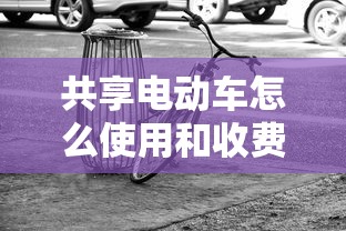 共享电动车怎么使用和收费  第1张