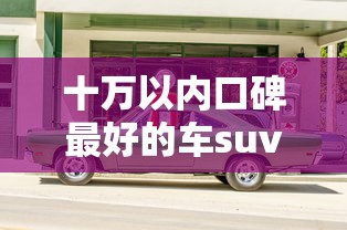 十万以内口碑最好的车suv  第1张