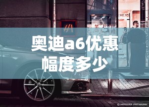 奥迪a6优惠幅度多少  第1张