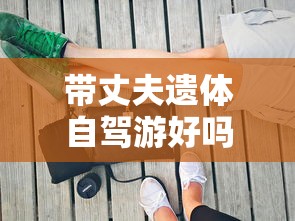带丈夫遗体自驾游好吗  第1张