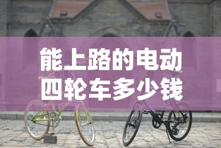 能上路的电动四轮车多少钱一辆  第1张