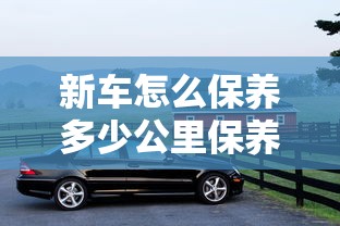 新车怎么保养多少公里保养一次  第1张