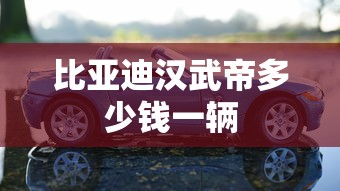 比亚迪汉武帝多少钱一辆  第1张