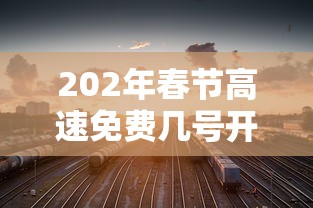 202年春节高速免费几号开始  第1张
