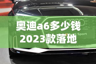 奥迪a6多少钱2023款落地价多少钱  第1张