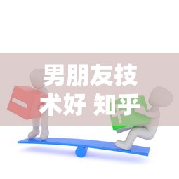 男朋友技术好 知乎  第1张