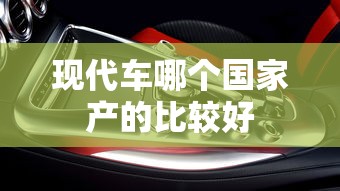 现代车哪个国家产的比较好  第1张