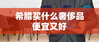 希腊买什么奢侈品便宜又好  第1张