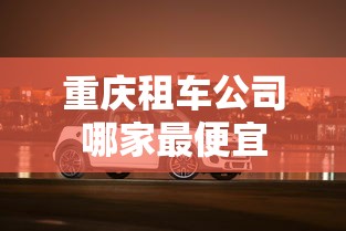 重庆租车公司哪家最便宜  第1张