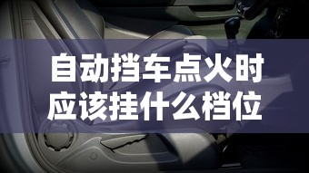 自动挡车点火时应该挂什么档位呢  第1张