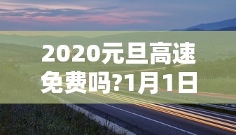 2020元旦高速免费吗?1月1日高速公路需要收费吗  第1张