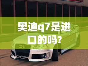 奥迪q7是进口的吗?  第1张