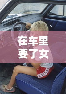 在车里要了女朋友过程会怎么样  第1张