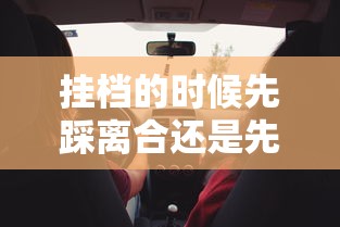 挂档的时候先踩离合还是先松油门呢  第1张