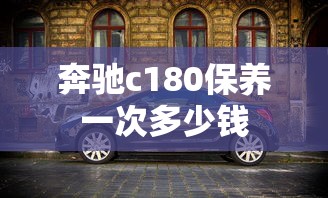 奔驰c180保养一次多少钱  第1张