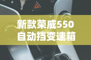 新款荣威550自动挡变速箱怎么样  第1张