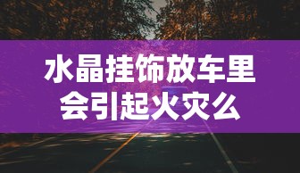 水晶挂饰放车里会引起火灾么  第1张