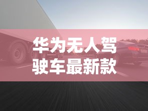 华为无人驾驶车最新款  第1张