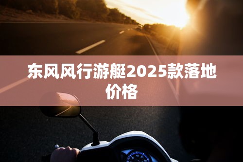 东风风行游艇2025款落地价格  第1张