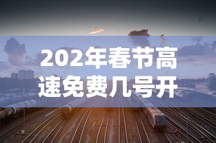 202年春节高速免费几号开始  第1张