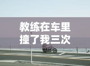 教练在车里撞了我三次怎么办啊视频  第1张