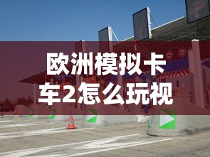 欧洲模拟卡车2怎么玩视频  第1张