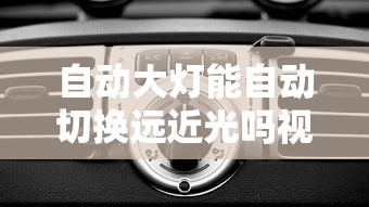 自动大灯能自动切换远近光吗视频  第1张