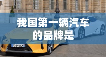 我国第一辆汽车的品牌是  第1张