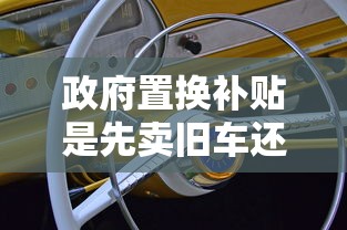政府置换补贴是先卖旧车还是先买新车  第1张