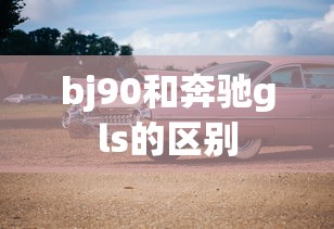 bj90和奔驰gls的区别  第1张