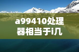a99410处理器相当于i几  第1张