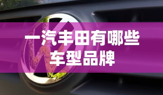 一汽丰田有哪些车型品牌  第1张