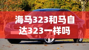 海马323和马自达323一样吗  第1张