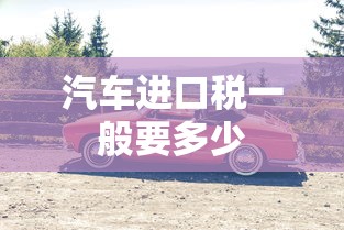 汽车进口税一般要多少  第1张