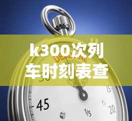 k300次列车时刻表查询  第1张