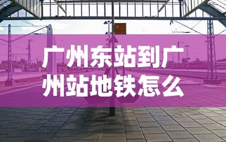 广州东站到广州站地铁怎么坐  第1张