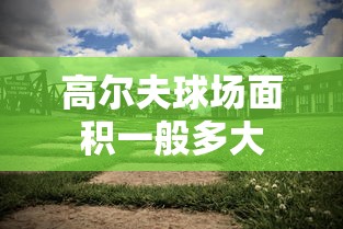 高尔夫球场面积一般多大  第1张