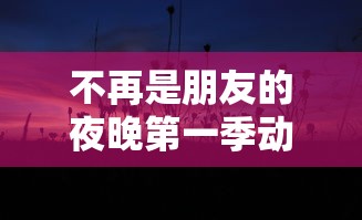 不再是朋友的夜晚第一季动漫免费观看全集  第1张