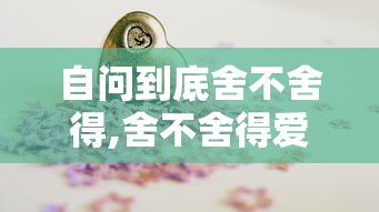 自问到底舍不舍得,舍不舍得爱一瞬都成恨了  第1张