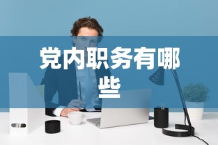 党内职务有哪些  第1张