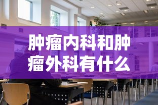 肿瘤内科和肿瘤外科有什么区别  第1张