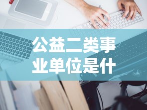 公益二类事业单位是什么意思  第1张