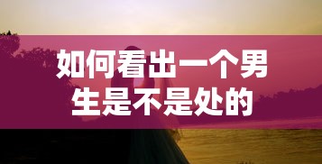如何看出一个男生是不是处的  第1张