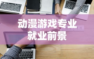 动漫游戏专业就业前景  第1张