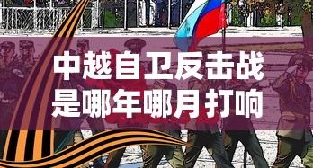 中越自卫反击战是哪年哪月打响?什么时候结束  第1张